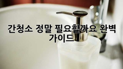 간청소, 정말 필요할까요? 완벽 가이드